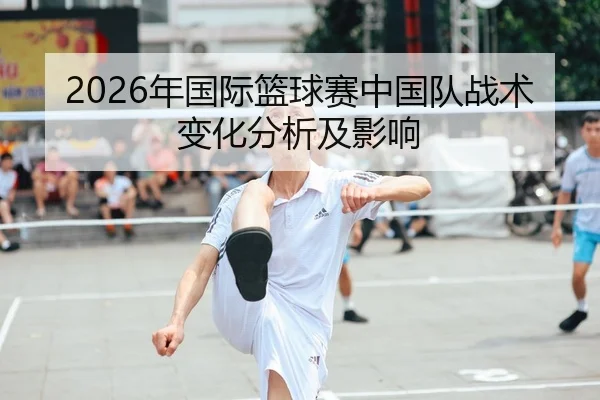 2026年国际篮球赛中国队战术变化分析及影响