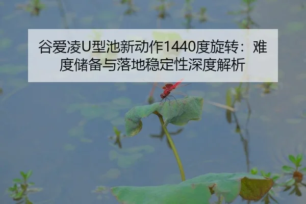 谷爱凌U型池新动作1440度旋转：难度储备与落地稳定性深度解析