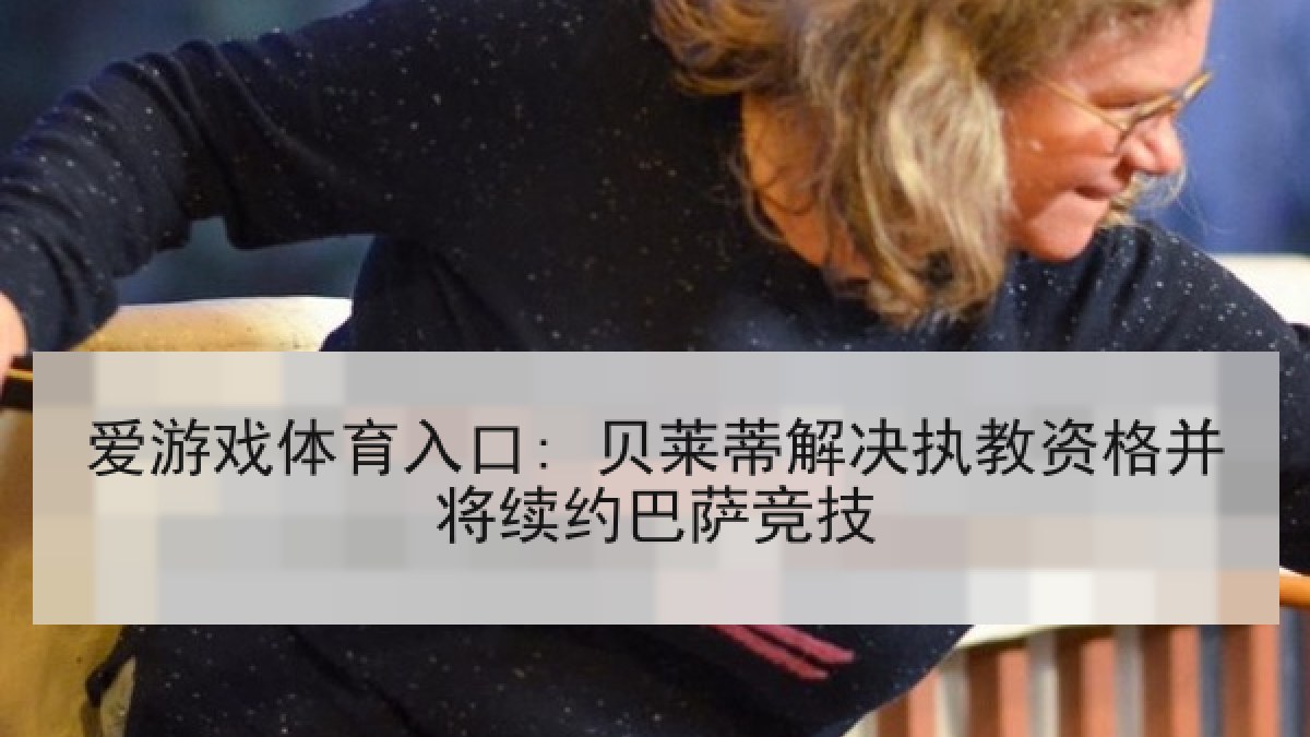 爱游戏体育入口: 贝莱蒂解决执教资格并将续约巴萨竞技