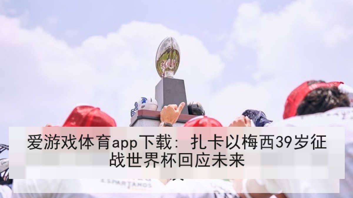 爱游戏体育app下载: 扎卡以梅西39岁征战世界杯回应未来 爱游戏体育app下载: 扎卡以梅西39岁征战世界杯回应未来