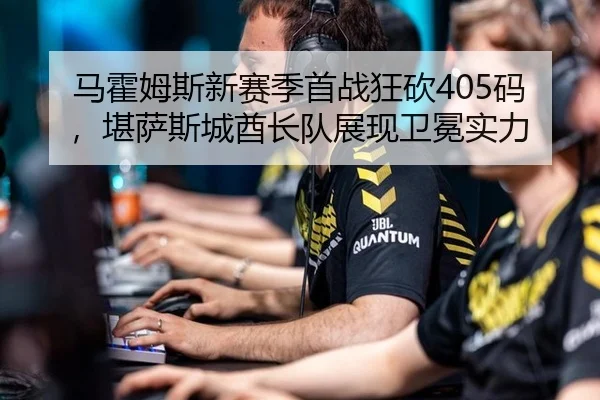 马霍姆斯新赛季首战狂砍405码，堪萨斯城酋长队展现卫冕实力