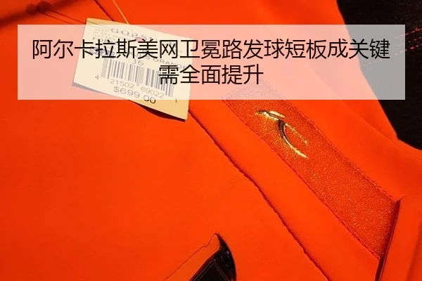 阿尔卡拉斯美网卫冕路发球短板成关键需全面提升