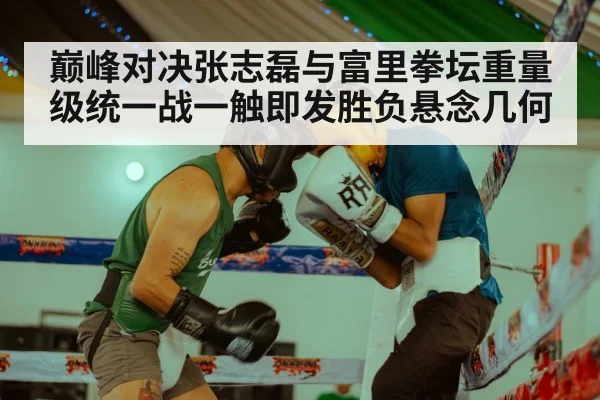 巅峰对决张志磊与富里拳坛重量级统一战一触即发胜负悬念几何