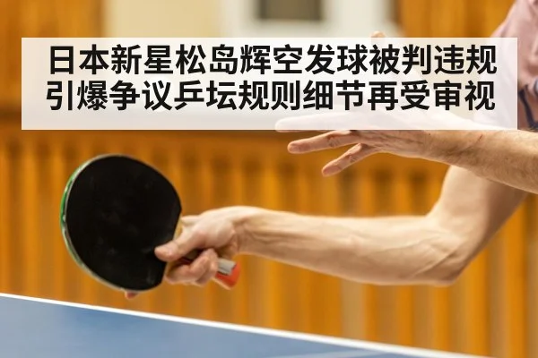 日本新星松岛辉空发球被判违规引爆争议乒坛规则细节再受审视