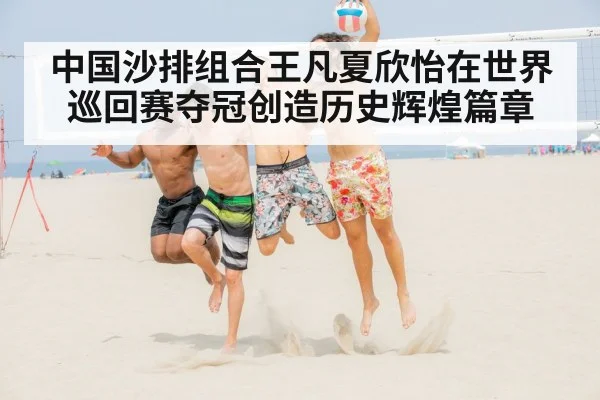 中国沙排组合王凡夏欣怡在世界巡回赛夺冠创造历史辉煌篇章